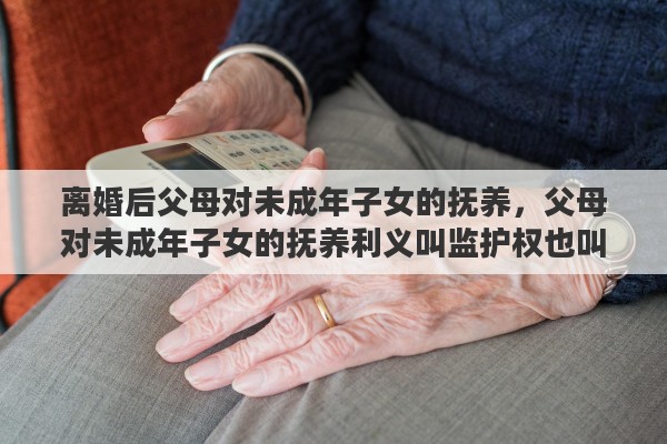 离婚后父母对未成年子女的抚养,父母对未成年子女的抚养利义叫监护权也叫什么 离婚后父母对未成年子女的抚养,父母对未成年子女的抚养利义叫监护权也叫什么
