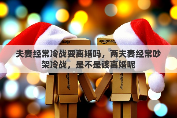 夫妻经常冷战要离婚吗,两夫妻经常吵架冷战,是不是该离婚呢 夫妻经常冷战要离婚吗,两夫妻经常吵架冷战,是不是该离婚呢