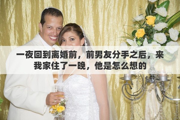 一夜回到离婚前,前男友分手之后,来我家住了一晚,他是怎么想的 一夜回到离婚前,前男友分手之后,来我家住了一晚,他是怎么想的