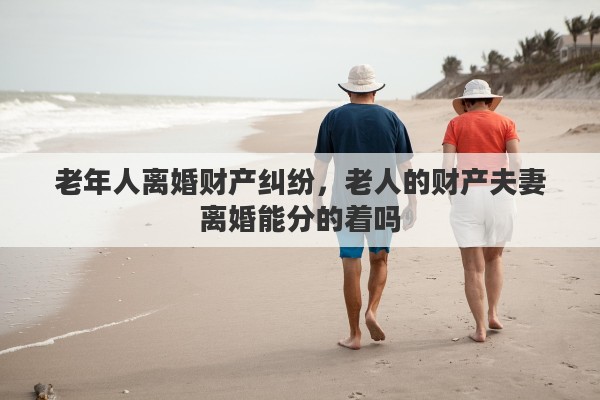 老年人离婚财产纠纷,老人的财产夫妻离婚能分的着吗 老年人离婚财产纠纷,老人的财产夫妻离婚能分的着吗