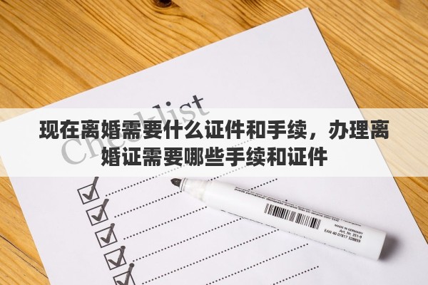 现在离婚需要什么证件和手续,办理离婚证需要哪些手续和证件 现在离婚需要什么证件和手续,办理离婚证需要哪些手续和证件