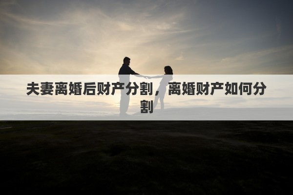 夫妻离婚后财产分割,离婚财产如何分割 夫妻离婚后财产分割,离婚财产如何分割