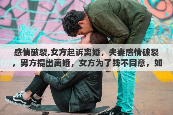 感情破裂,女方起诉离婚,夫妻感情破裂,男方提出离婚,女方为了钱不同意,如果男方强行起诉,法院会怎么判 感情破裂,女方起诉离婚,夫妻感情破裂,男方提出离婚,女方为了钱不同意,如果男方强行起诉,法院会怎么判