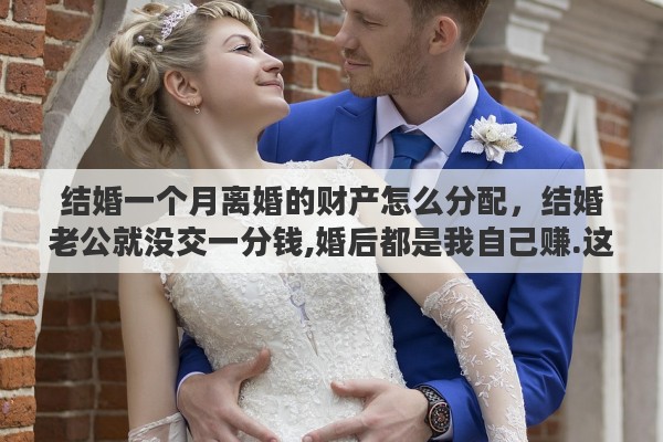 结婚一个月离婚的财产怎么分配,结婚老公就没交一分钱,婚后都是我自己赚.这样离婚财产怎么分割 结婚一个月离婚的财产怎么分配,结婚老公就没交一分钱,婚后都是我自己赚.这样离婚财产怎么分割