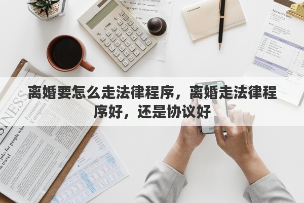离婚要怎么走法律程序,离婚走法律程序好,还是协议好 离婚要怎么走法律程序,离婚走法律程序好,还是协议好