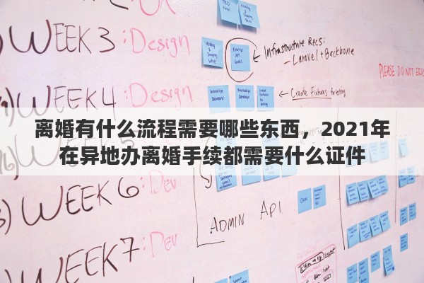 离婚有什么流程需要哪些东西,2021年在异地办离婚手续都需要什么证件 离婚有什么流程需要哪些东西,2021年在异地办离婚手续都需要什么证件