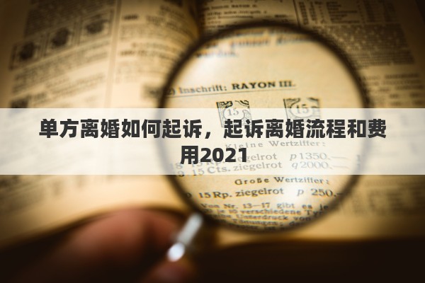 单方离婚如何起诉,起诉离婚流程和费用2021 单方离婚如何起诉,起诉离婚流程和费用2021