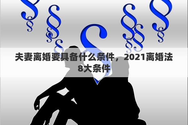 夫妻离婚要具备什么条件,2021离婚法8大条件 夫妻离婚要具备什么条件,2021离婚法8大条件