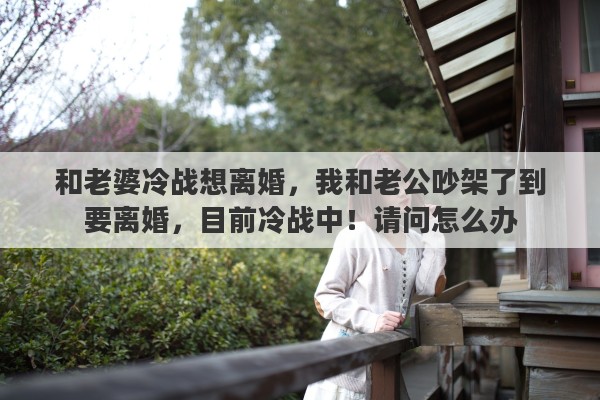 和老婆冷战想离婚,我和老公吵架了到要离婚,目前冷战中!请问怎么办 和老婆冷战想离婚,我和老公吵架了到要离婚,目前冷战中!请问怎么办