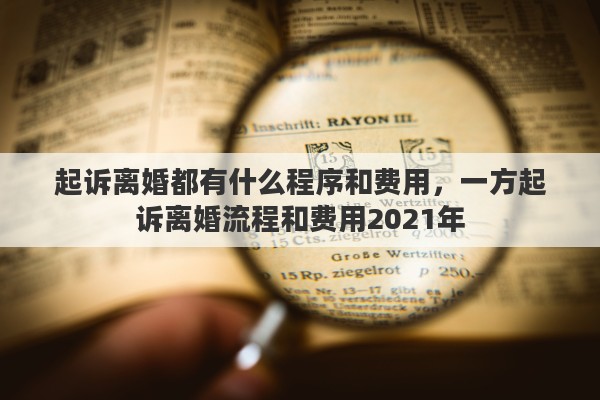 起诉离婚都有什么程序和费用,一方起诉离婚流程和费用2021年 起诉离婚都有什么程序和费用,一方起诉离婚流程和费用2021年