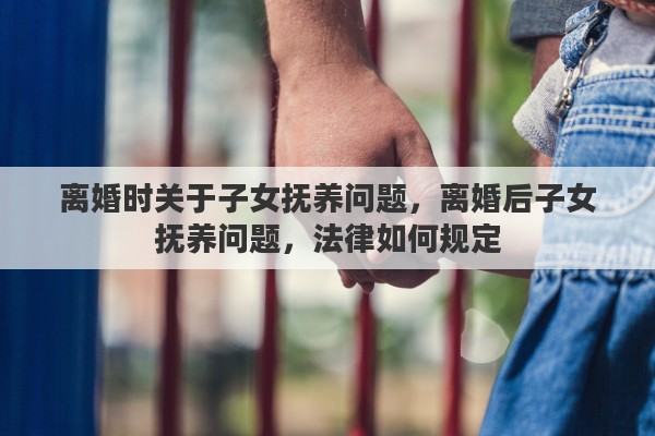 离婚时关于子女抚养问题,离婚后子女抚养问题,法律如何规定 离婚时关于子女抚养问题,离婚后子女抚养问题,法律如何规定