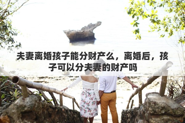 夫妻离婚孩子能分财产么,离婚后,孩子可以分夫妻的财产吗 夫妻离婚孩子能分财产么,离婚后,孩子可以分夫妻的财产吗