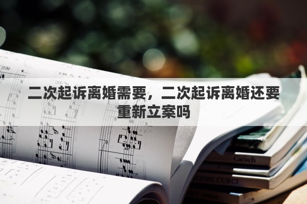 二次起诉离婚需要,二次起诉离婚还要重新立案吗 二次起诉离婚需要,二次起诉离婚还要重新立案吗