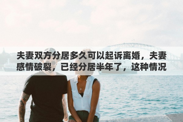 夫妻双方分居多久可以起诉离婚,夫妻感情破裂,已经分居半年了,这种情况该如何起诉离婚 夫妻双方分居多久可以起诉离婚,夫妻感情破裂,已经分居半年了,这种情况该如何起诉离婚