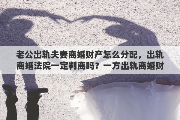 老公出轨夫妻离婚财产怎么分配,出轨离婚法院一定判离吗?一方出轨离婚财产如何分割 老公出轨夫妻离婚财产怎么分配,出轨离婚法院一定判离吗?一方出轨离婚财产如何分割