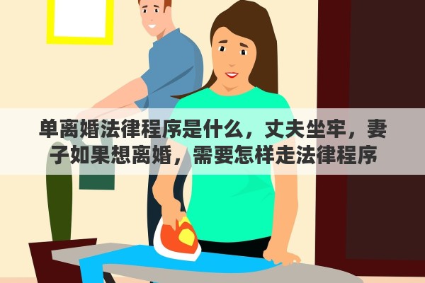 单离婚法律程序是什么,丈夫坐牢,妻子如果想离婚,需要怎样走法律程序 单离婚法律程序是什么,丈夫坐牢,妻子如果想离婚,需要怎样走法律程序