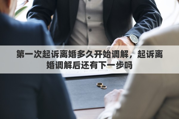 第一次起诉离婚多久开始调解,起诉离婚调解后还有下一步吗 第一次起诉离婚多久开始调解,起诉离婚调解后还有下一步吗