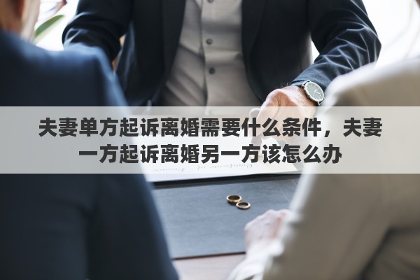 夫妻单方起诉离婚需要什么条件，夫妻一方起诉离婚另一方该怎么办