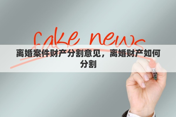 离婚案件财产分割意见，离婚财产如何分割