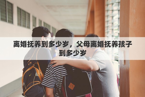 离婚抚养到多少岁，父母离婚抚养孩子到多少岁