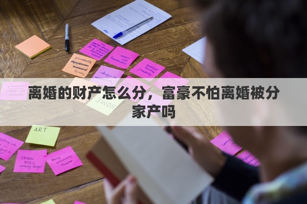 离婚的财产怎么分,富豪不怕离婚被分家产吗 离婚的财产怎么分,富豪不怕离婚被分家产吗
