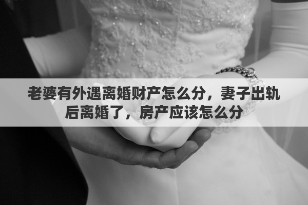 老婆有外遇离婚财产怎么分，妻子出轨后离婚了，房产应该怎么分