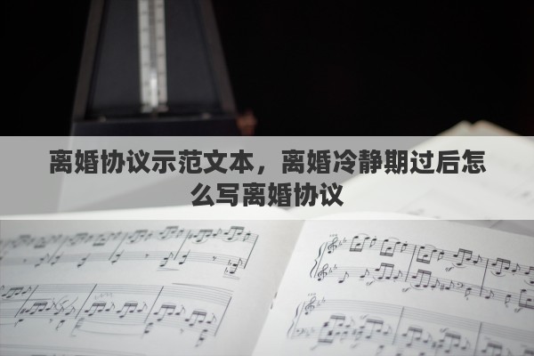 离婚协议示范文本，离婚冷静期过后怎么写离婚协议