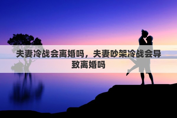 夫妻冷战会离婚吗，夫妻吵架冷战会导致离婚吗