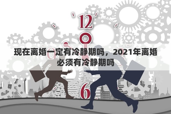 现在离婚一定有冷静期吗，2021年离婚必须有冷静期吗