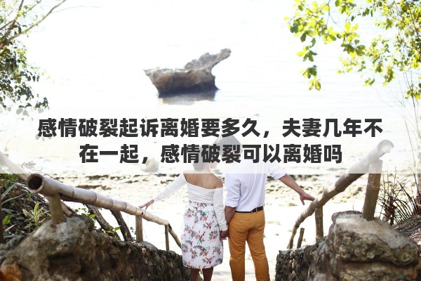 感情破裂起诉离婚要多久，夫妻几年不在一起，感情破裂可以离婚吗