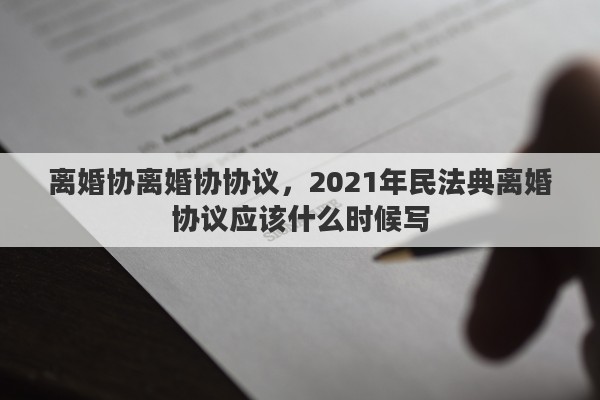 离婚协离婚协协议,2021年民法典离婚协议应该什么时候写 离婚协离婚协协议,2021年民法典离婚协议应该什么时候写