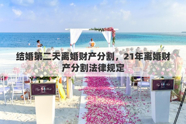 结婚第二天离婚财产分割,21年离婚财产分割法律规定 结婚第二天离婚财产分割,21年离婚财产分割法律规定