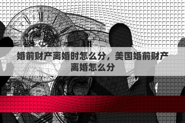 婚前财产离婚时怎么分,美国婚前财产离婚怎么分 婚前财产离婚时怎么分,美国婚前财产离婚怎么分