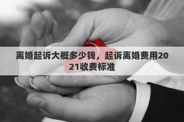 离婚起诉大概多少钱,起诉离婚费用2021收费标准 离婚起诉大概多少钱,起诉离婚费用2021收费标准