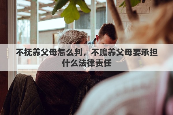 不抚养父母怎么判,不赡养父母要承担什么法律责任 不抚养父母怎么判,不赡养父母要承担什么法律责任