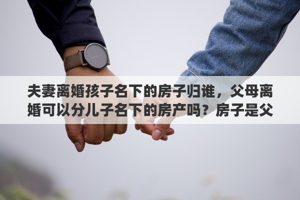 夫妻离婚孩子名下的房子归谁,父母离婚可以分儿子名下的房产吗?房子是父母买的 夫妻离婚孩子名下的房子归谁,父母离婚可以分儿子名下的房产吗?房子是父母买的