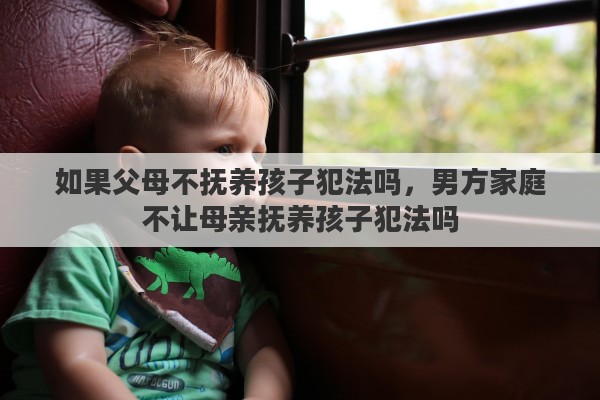 如果父母不抚养孩子犯法吗,男方家庭不让母亲抚养孩子犯法吗 如果父母不抚养孩子犯法吗,男方家庭不让母亲抚养孩子犯法吗