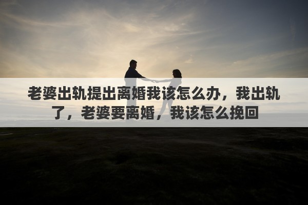 老婆出轨提出离婚我该怎么办，我出轨了，老婆要离婚，我该怎么挽回