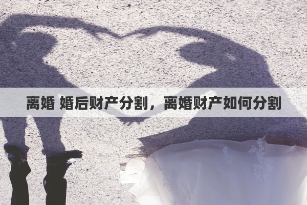 离婚 婚后财产分割，离婚财产如何分割