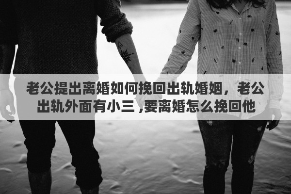 老公提出离婚如何挽回出轨婚姻,老公出轨外面有小三 ,要离婚怎么挽回他 老公提出离婚如何挽回出轨婚姻,老公出轨外面有小三 ,要离婚怎么挽回他