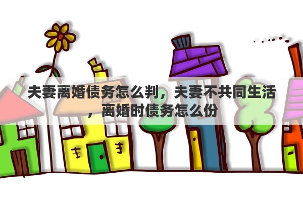 夫妻离婚债务怎么判,夫妻不共同生活,离婚时债务怎么份 夫妻离婚债务怎么判,夫妻不共同生活,离婚时债务怎么份