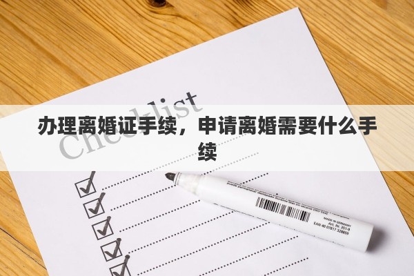 办理离婚证手续，申请离婚需要什么手续