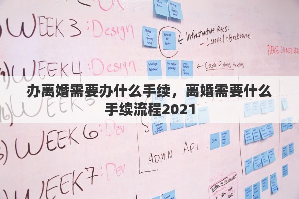 办离婚需要办什么手续,离婚需要什么手续流程2021 办离婚需要办什么手续,离婚需要什么手续流程2021