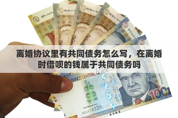 离婚协议里有共同债务怎么写,在离婚时借呗的钱属于共同债务吗 离婚协议里有共同债务怎么写,在离婚时借呗的钱属于共同债务吗