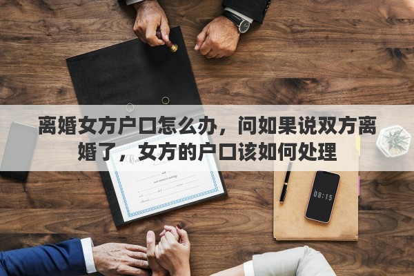 离婚女方户口怎么办,问如果说双方离婚了,女方的户口该如何处理 离婚女方户口怎么办,问如果说双方离婚了,女方的户口该如何处理