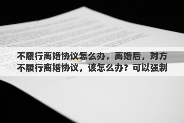 不履行离婚协议怎么办,离婚后,对方不履行离婚协议,该怎么办?可以强制执行吗 不履行离婚协议怎么办,离婚后,对方不履行离婚协议,该怎么办?可以强制执行吗