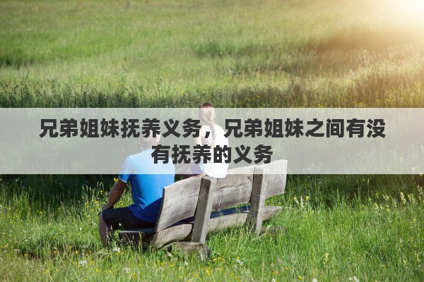 兄弟姐妹抚养义务,兄弟姐妹之间有没有抚养的义务 兄弟姐妹抚养义务,兄弟姐妹之间有没有抚养的义务