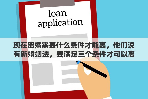 现在离婚需要什么条件才能离,他们说有新婚姻法,要满足三个条件才可以离婚,是这样的吗 现在离婚需要什么条件才能离,他们说有新婚姻法,要满足三个条件才可以离婚,是这样的吗