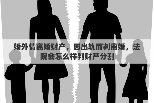 婚外情离婚财产,因出轨而判离婚,法院会怎么样判财产分割 婚外情离婚财产,因出轨而判离婚,法院会怎么样判财产分割