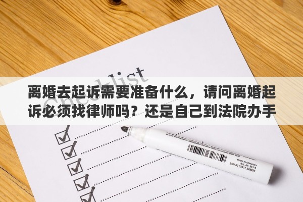 离婚去起诉需要准备什么,请问离婚起诉必须找律师吗?还是自己到法院办手续就行 离婚去起诉需要准备什么,请问离婚起诉必须找律师吗?还是自己到法院办手续就行